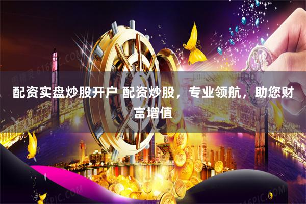 配资实盘炒股开户 配资炒股，专业领航，助您财富增值