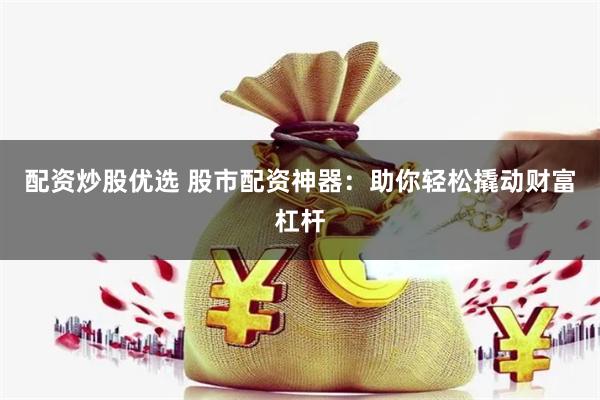配资炒股优选 股市配资神器：助你轻松撬动财富杠杆