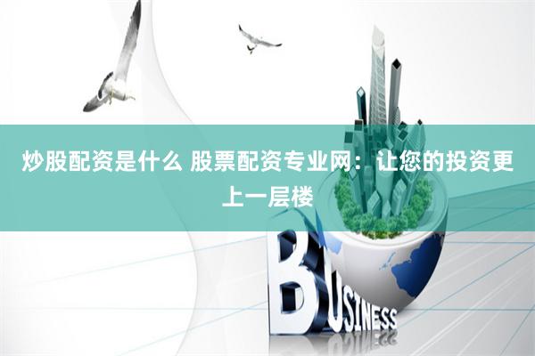 炒股配资是什么 股票配资专业网：让您的投资更上一层楼