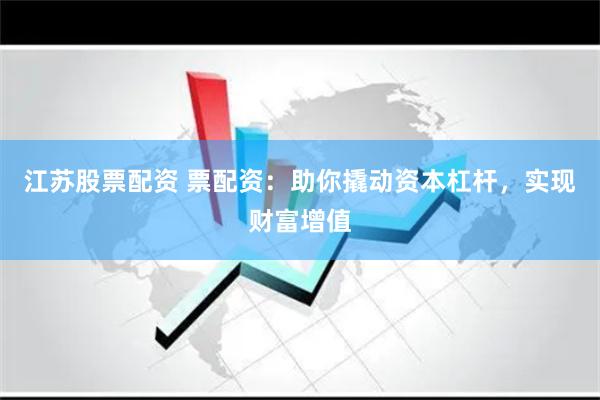 江苏股票配资 票配资：助你撬动资本杠杆，实现财富增值