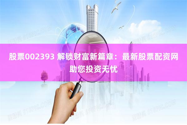 股票002393 解锁财富新篇章：最新股票配资网助您投资无忧