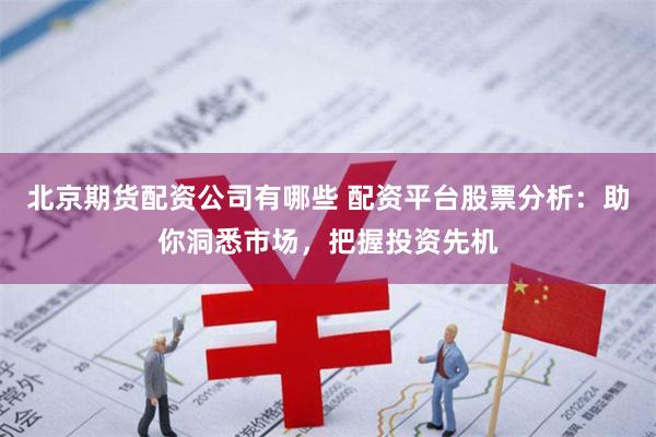 北京期货配资公司有哪些 配资平台股票分析：助你洞悉市场，把握投资先机
