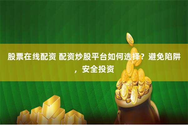 股票在线配资 配资炒股平台如何选择？避免陷阱，安全投资