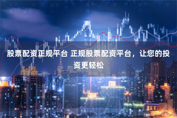 股票配资正规平台 正规股票配资平台，让您的投资更轻松