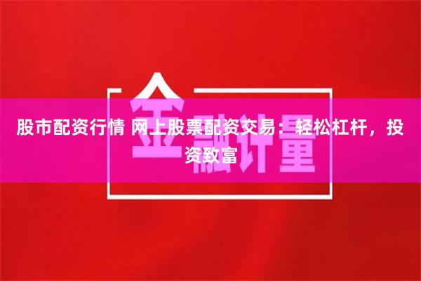 股市配资行情 网上股票配资交易：轻松杠杆，投资致富