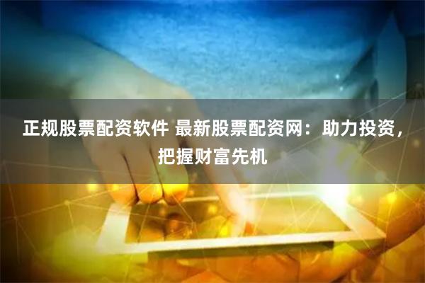 正规股票配资软件 最新股票配资网：助力投资，把握财富先机