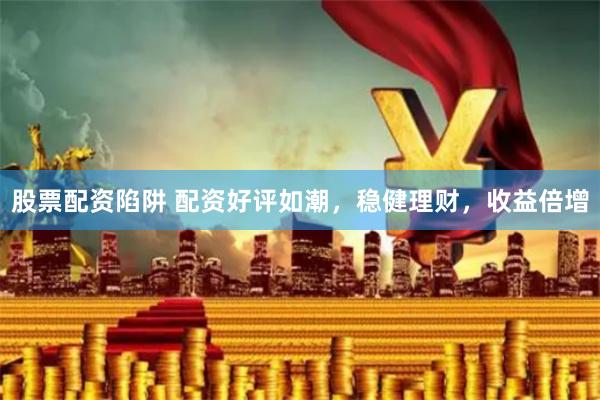 股票配资陷阱 配资好评如潮，稳健理财，收益倍增