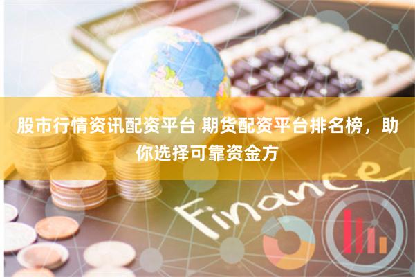 股市行情资讯配资平台 期货配资平台排名榜，助你选择可靠资金方