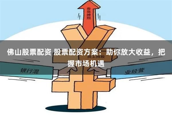 佛山股票配资 股票配资方案：助你放大收益，把握市场机遇