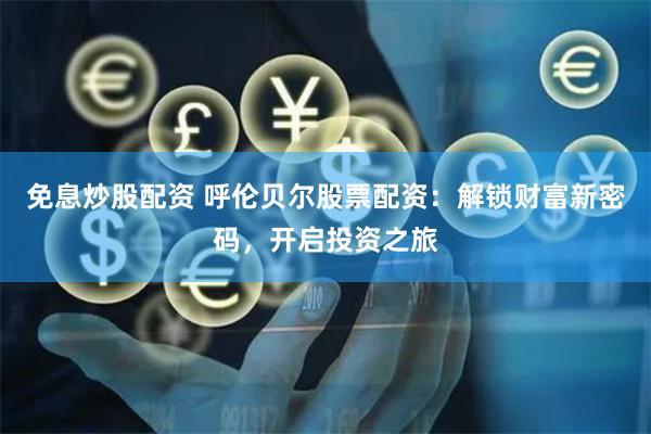 免息炒股配资 呼伦贝尔股票配资：解锁财富新密码，开启投资之旅
