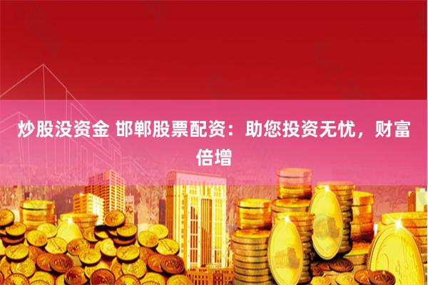 炒股没资金 邯郸股票配资：助您投资无忧，财富倍增