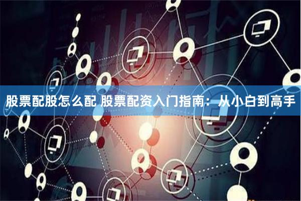 股票配股怎么配 股票配资入门指南：从小白到高手