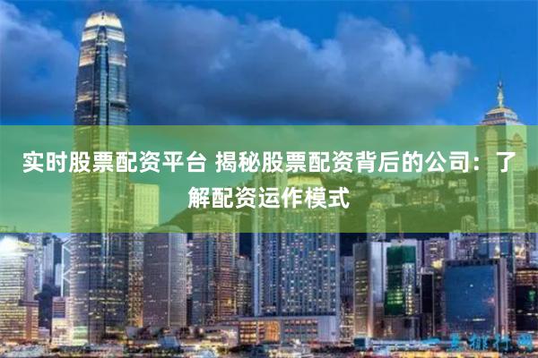 实时股票配资平台 揭秘股票配资背后的公司：了解配资运作模式
