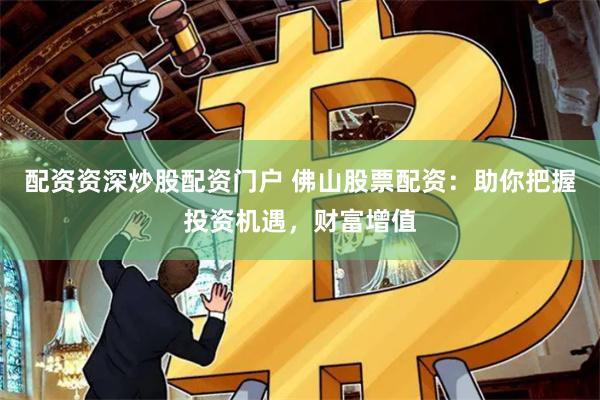 配资资深炒股配资门户 佛山股票配资：助你把握投资机遇，财富增值
