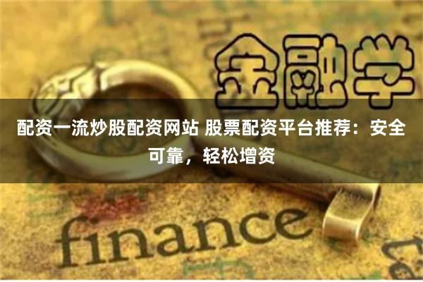 配资一流炒股配资网站 股票配资平台推荐：安全可靠，轻松增资