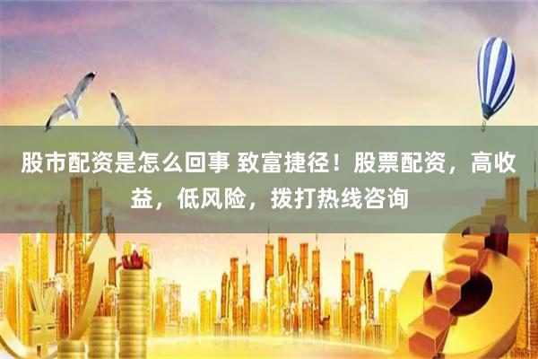 股市配资是怎么回事 致富捷径！股票配资，高收益，低风险，拨打热线咨询