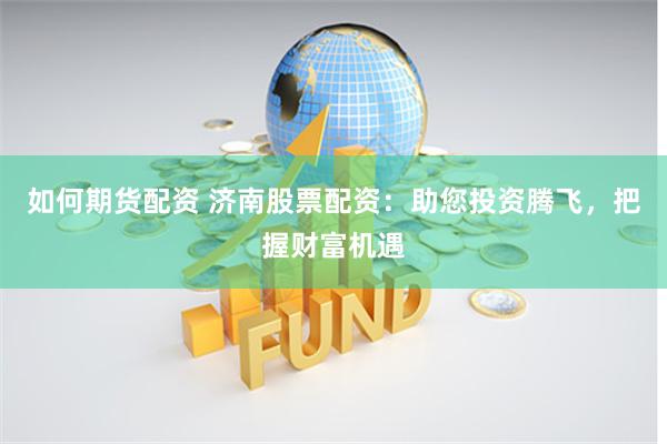 如何期货配资 济南股票配资：助您投资腾飞，把握财富机遇