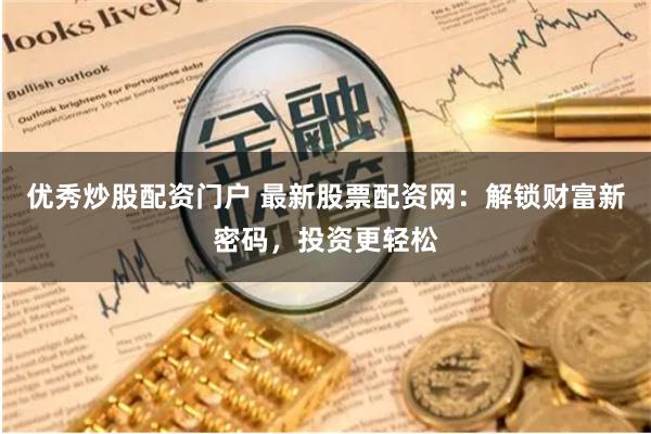优秀炒股配资门户 最新股票配资网：解锁财富新密码，投资更轻松