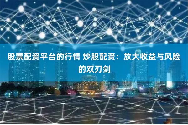 股票配资平台的行情 炒股配资：放大收益与风险的双刃剑