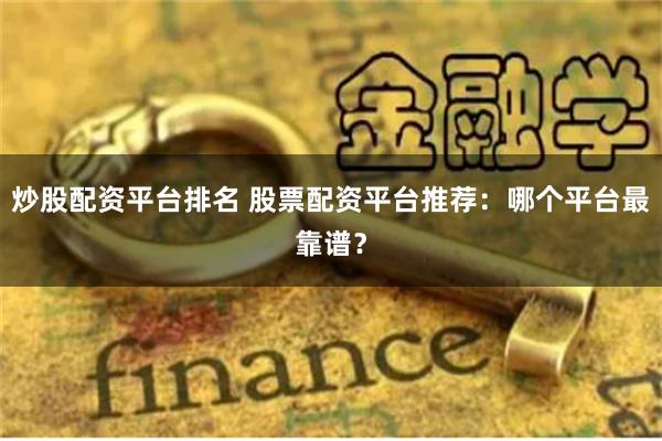 炒股配资平台排名 股票配资平台推荐:哪个平台最靠谱?