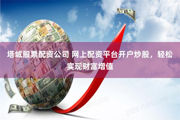 塔城股票配资公司 网上配资平台开户炒股,轻松实现财富增值