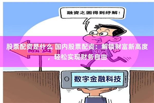 股票配资是什么 国内股票配资：解锁财富新高度，轻松实现财务自由