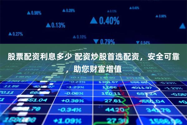 股票配资利息多少 配资炒股首选配资,安全可靠,助您财富增值
