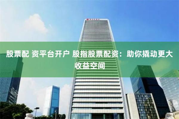 股票配 资平台开户 股指股票配资：助你撬动更大收益空间