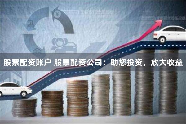 股票配资账户 股票配资公司:助您投资,放大收益