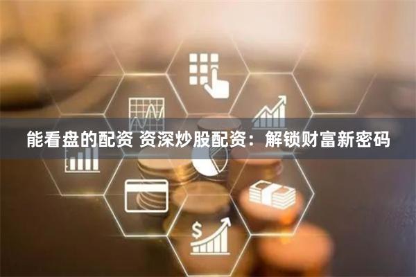 能看盘的配资 资深炒股配资:解锁财富新密码