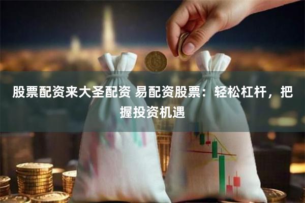 股票配资来大圣配资 易配资股票:轻松杠杆,把握投资机遇