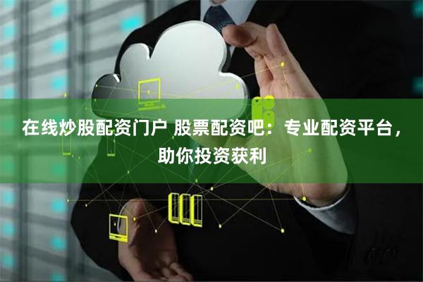 在线炒股配资门户 股票配资吧:专业配资平台,助你投资获利