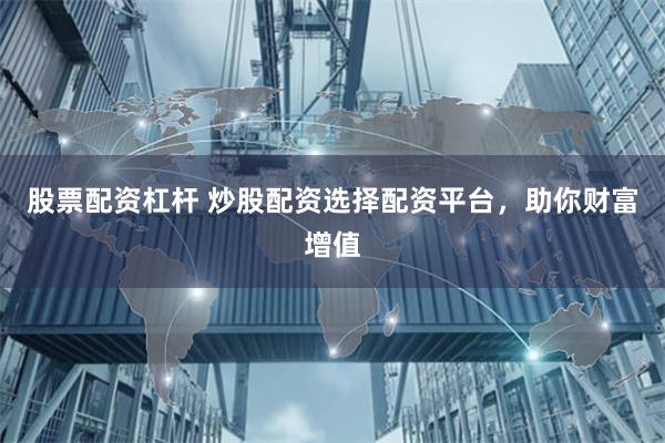 股票配资杠杆 炒股配资选择配资平台,助你财富增值