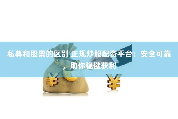 私募和股票的区别 正规炒股配资平台:安全可靠,助你稳健获利