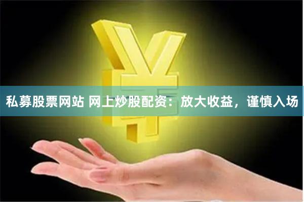 私募股票网站 网上炒股配资:放大收益,谨慎入场