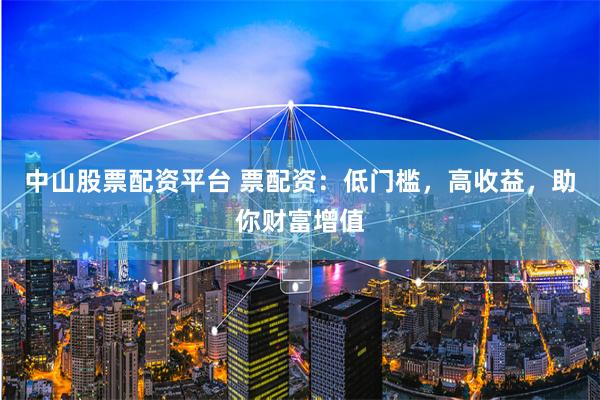 中山股票配资平台 票配资：低门槛，高收益，助你财富增值