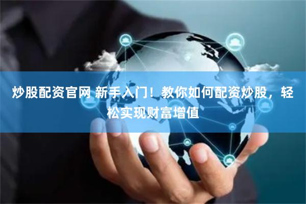 炒股配资官网 新手入门！教你如何配资炒股，轻松实现财富增值