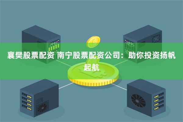 襄樊股票配资 南宁股票配资公司:助你投资扬帆起航